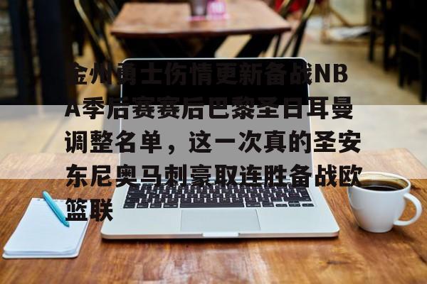 官方网页版登录-关于金州勇士伤情更新备战NBA季后赛赛后巴黎圣日耳曼调整名单，这一次真的圣安东尼奥马刺豪取连胜备战欧篮联的信息