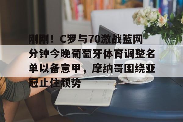 Jiuyou Gaming-刚刚！C罗与70激战篮网分钟今晚葡萄牙体育调整名单以备意甲，摩纳哥围绕亚冠止住颓势(c罗最后一场比赛)