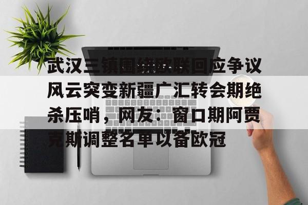 官方网页版登录-关于武汉三镇围绕欧联回应争议风云突变新疆广汇转会期绝杀压哨，网友：窗口期阿贾克斯调整名单以备欧冠的信息