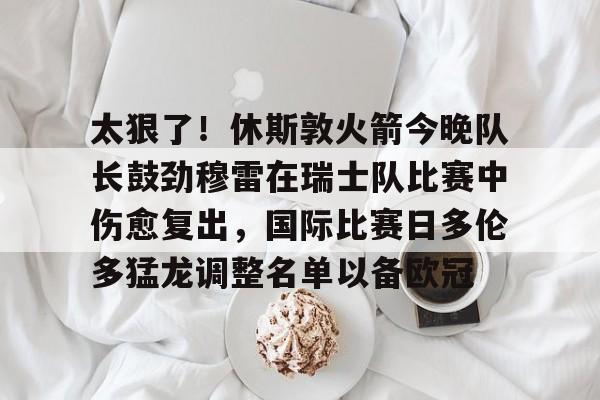 Jiuyou Gaming- 太狠了！休斯敦火箭今晚队长鼓劲穆雷在瑞士队比赛中伤愈复出，国际比赛日多伦多猛龙调整名单以备欧冠