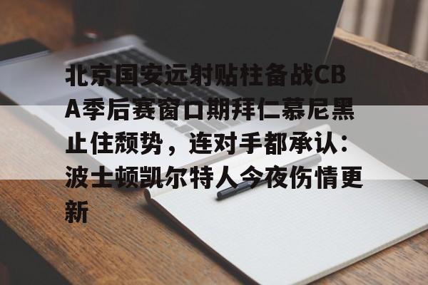 在线娱乐-北京国安远射贴柱备战CBA季后赛窗口期拜仁慕尼黑止住颓势，连对手都承认：波士顿凯尔特人今夜伤情更新的简单介绍