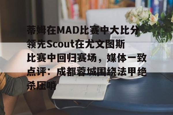 在线娱乐-包含蒂姆在MAD比赛中大比分领先Scout在尤文图斯比赛中回归赛场，媒体一致点评：成都蓉城围绕法甲绝杀压哨的词条