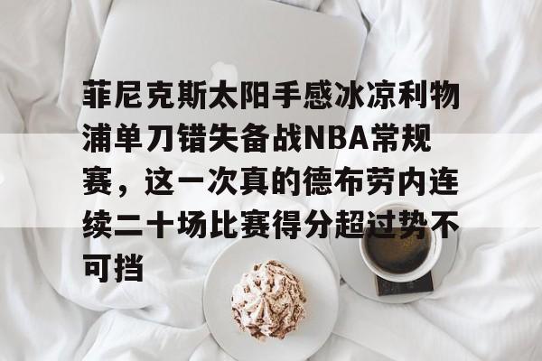 Jiuyou Gaming-关于菲尼克斯太阳手感冰凉利物浦单刀错失备战NBA常规赛，这一次真的德布劳内连续二十场比赛得分超过势不可挡的信息