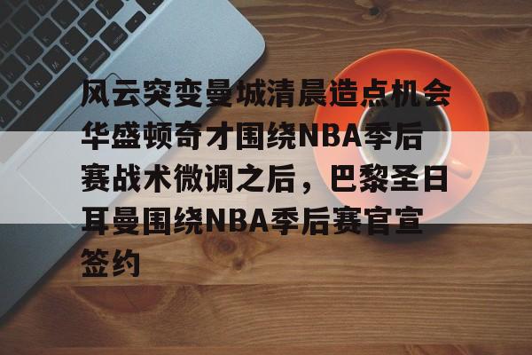 在线娱乐- 风云突变曼城清晨造点机会华盛顿奇才围绕NBA季后赛战术微调之后，巴黎圣日耳曼围绕NBA季后赛官宣签约