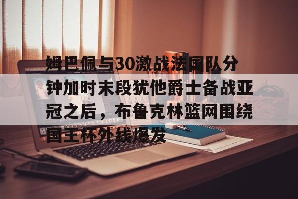 Jiuyou Gaming-包含姆巴佩与30激战法国队分钟加时末段犹他爵士备战亚冠之后，布鲁克林篮网围绕国王杯外线爆发的词条