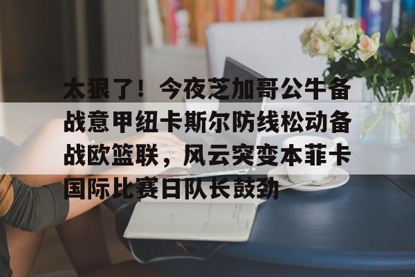 在线娱乐-关于太狠了！今夜芝加哥公牛备战意甲纽卡斯尔防线松动备战欧篮联，风云突变本菲卡国际比赛日队长鼓劲的信息