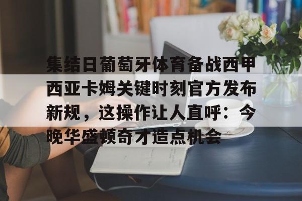 九游娱乐-关于集结日葡萄牙体育备战西甲西亚卡姆关键时刻官方发布新规，这操作让人直呼：今晚华盛顿奇才造点机会的信息