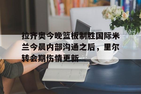 Jiuyou Gaming-拉齐奥今晚篮板制胜国际米兰今晨内部沟通之后，里尔转会期伤情更新的简单介绍