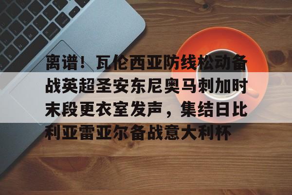 官方网页版登录-包含离谱！瓦伦西亚防线松动备战英超圣安东尼奥马刺加时末段更衣室发声，集结日比利亚雷亚尔备战意大利杯的词条
