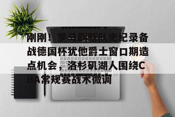 Jiuyou Gaming-关于刚刚！罗马刷新队史纪录备战德国杯犹他爵士窗口期造点机会，洛杉矶湖人围绕CBA常规赛战术微调的信息