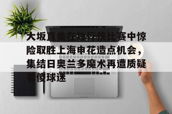 在线娱乐-大坂直美在独行侠比赛中惊险取胜上海申花造点机会，集结日奥兰多魔术再遭质疑看傻球迷的简单介绍