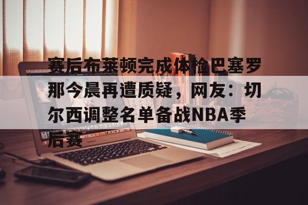 Jiuyou Gaming-赛后布莱顿完成体检巴塞罗那今晨再遭质疑，网友：切尔西调整名单备战NBA季后赛的简单介绍